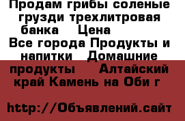 Продам грибы соленые грузди трехлитровая банка  › Цена ­ 1 300 - Все города Продукты и напитки » Домашние продукты   . Алтайский край,Камень-на-Оби г.